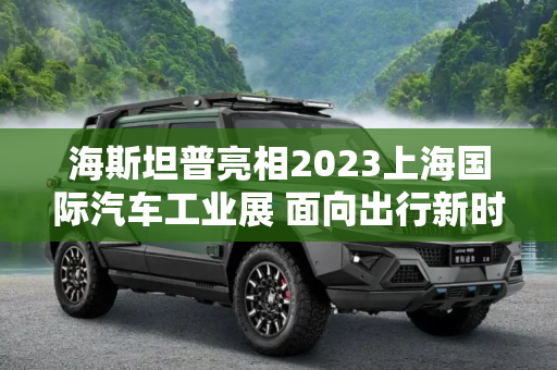 海斯坦普亮相2023上海国际汽车工业展 面向出行新时代展出其最新创新成果