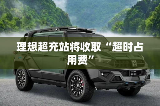 理想超充站将收取“超时占用费”