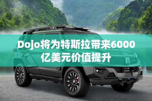 Dojo将为特斯拉带来6000亿美元价值提升