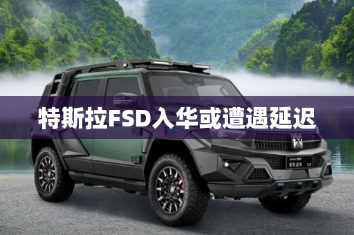 特斯拉FSD入华或遭遇延迟
