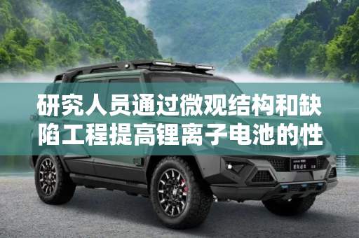 研究人员通过微观结构和缺陷工程提高锂离子电池的性能