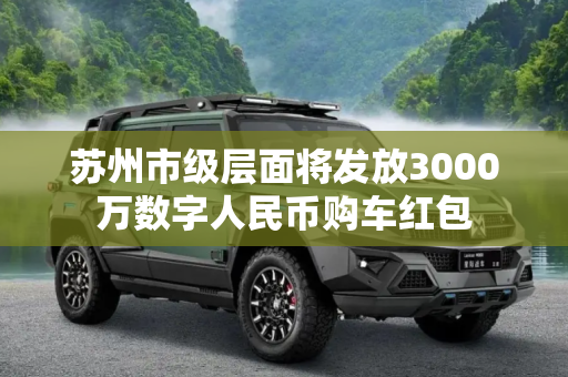苏州市级层面将发放3000万数字人民币购车红包