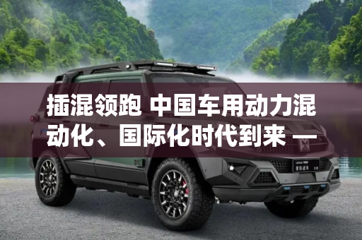 插混领跑 中国车用动力混动化、国际化时代到来 ——记“中国心”2023年度十佳发动机及混动系统评选实车测试