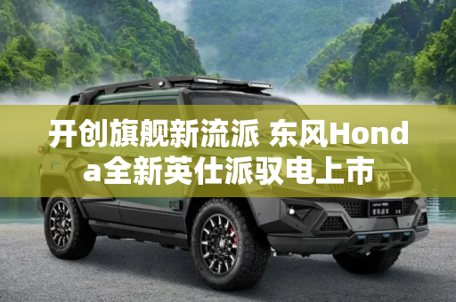 开创旗舰新流派 东风Honda全新英仕派驭电上市