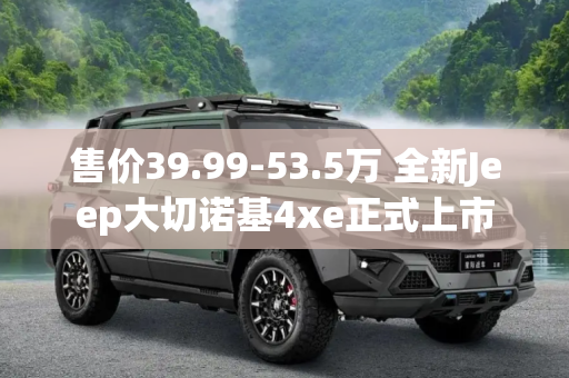 售价39.99-53.5万 全新Jeep大切诺基4xe正式上市