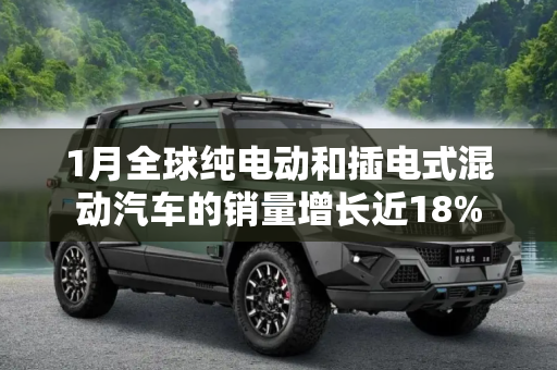 1月全球纯电动和插电式混动汽车的销量增长近18%