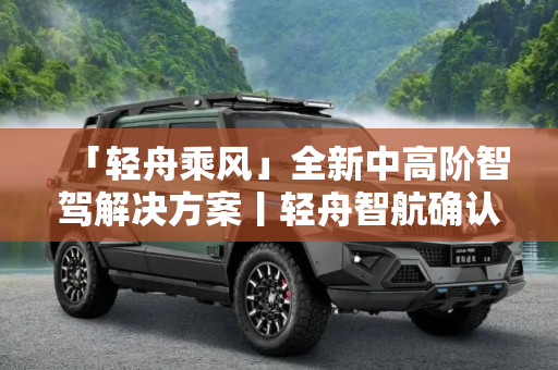 「轻舟乘风」全新中高阶智驾解决方案丨轻舟智航确认申报2024金辑奖·中国汽车新供应链百强
