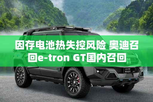 因存电池热失控风险 奥迪召回e-tron GT国内召回