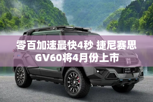 零百加速最快4秒 捷尼赛思GV60将4月份上市