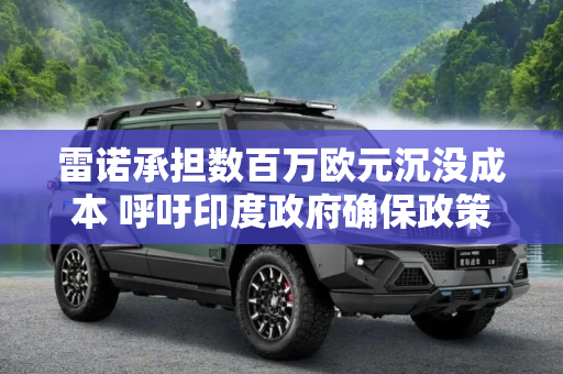 雷诺承担数百万欧元沉没成本 呼吁印度政府确保政策稳定性