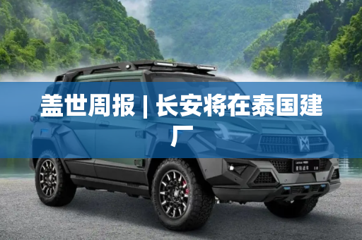 盖世周报 | 长安将在泰国建厂