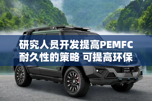 研究人员开发提高PEMFC耐久性的策略 可提高环保汽车电源的耐用性