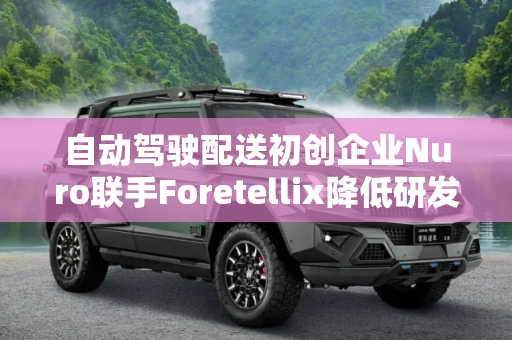 自动驾驶配送初创企业Nuro联手Foretellix降低研发成本