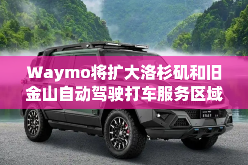 Waymo将扩大洛杉矶和旧金山自动驾驶打车服务区域