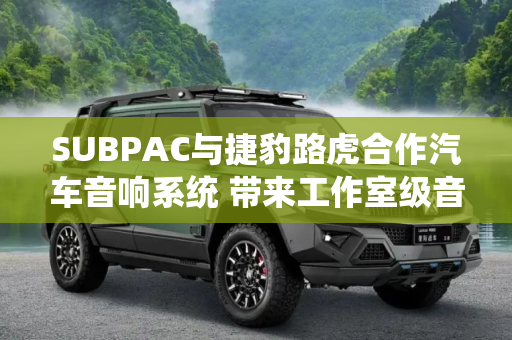 SUBPAC与捷豹路虎合作汽车音响系统 带来工作室级音效并改善乘员健康状况