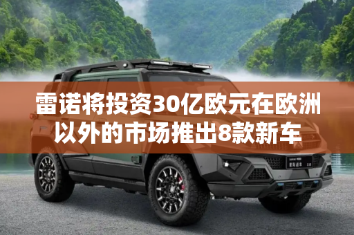 雷诺将投资30亿欧元在欧洲以外的市场推出8款新车