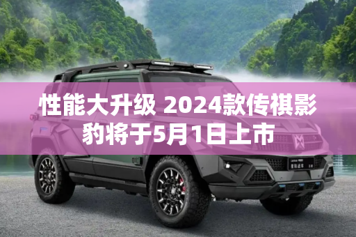 性能大升级 2024款传祺影豹将于5月1日上市