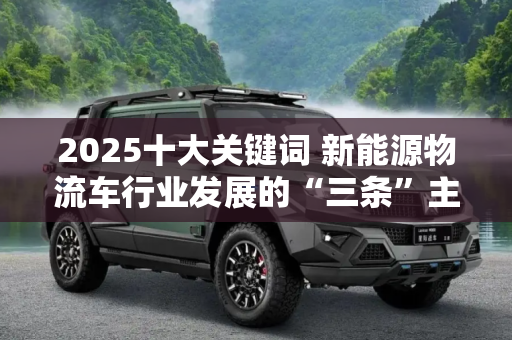 2025十大关键词 新能源物流车行业发展的“三条”主线