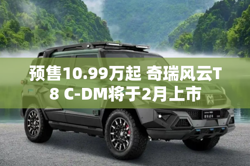 预售10.99万起 奇瑞风云T8 C-DM将于2月上市