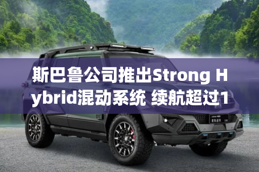 斯巴鲁公司推出Strong Hybrid混动系统 续航超过1000公里