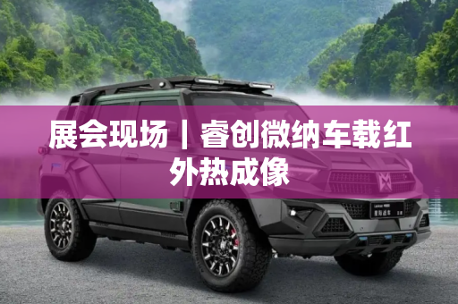 展会现场｜睿创微纳车载红外热成像