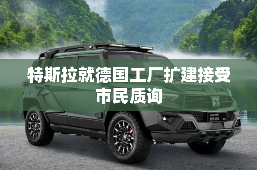 特斯拉就德国工厂扩建接受市民质询