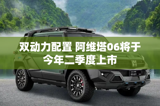 双动力配置 阿维塔06将于今年二季度上市