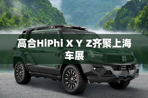 高合HiPhi X Y Z齐聚上海车展