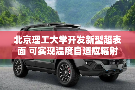 北京理工大学开发新型超表面 可实现温度自适应辐射冷却