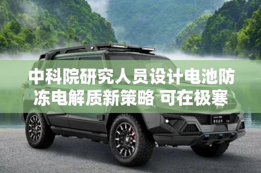 中科院研究人员设计电池防冻电解质新策略 可在极寒环境下运行