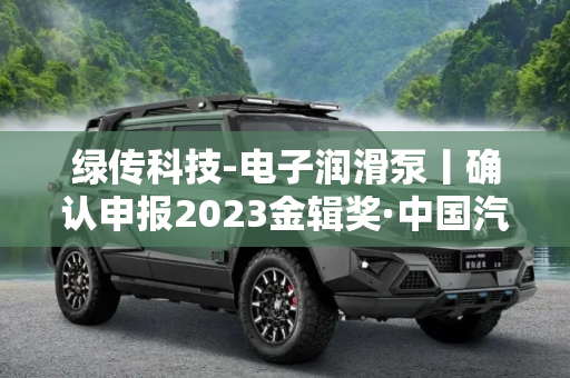 绿传科技-电子润滑泵丨确认申报2023金辑奖·中国汽车新供应链百强