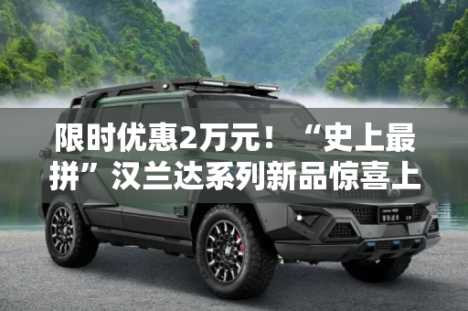 限时优惠2万元！“史上最拼”汉兰达系列新品惊喜上市！