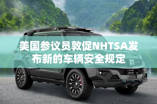 美国参议员敦促NHTSA发布新的车辆安全规定