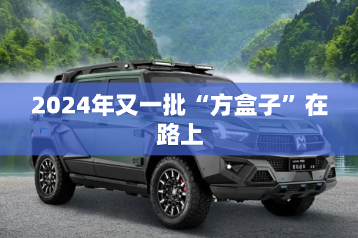 2024年又一批“方盒子”在路上