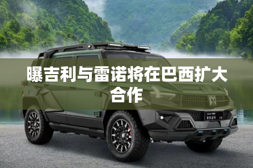 曝吉利与雷诺将在巴西扩大合作