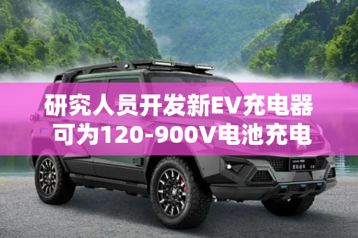 研究人员开发新EV充电器 可为120-900V电池充电