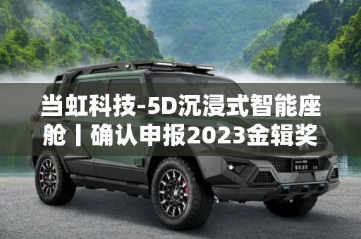 当虹科技-5D沉浸式智能座舱丨确认申报2023金辑奖·中国汽车新供应链百强
