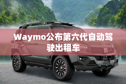 Waymo公布第六代自动驾驶出租车