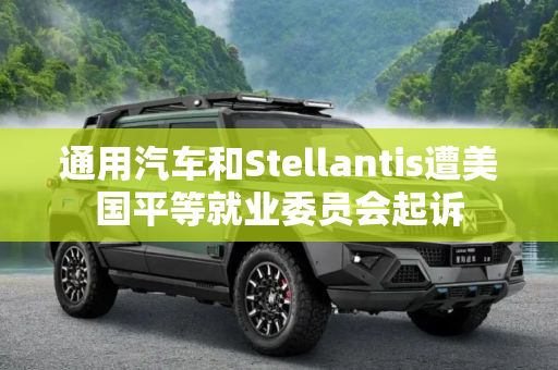 通用汽车和Stellantis遭美国平等就业委员会起诉