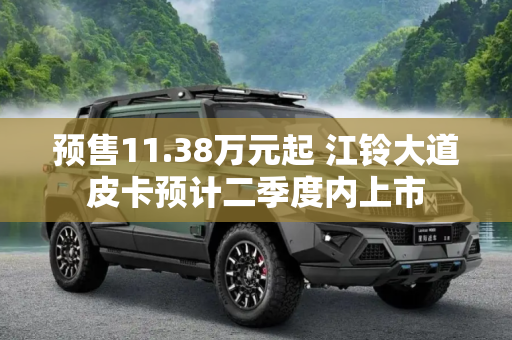 预售11.38万元起 江铃大道皮卡预计二季度内上市