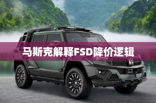 马斯克解释FSD降价逻辑