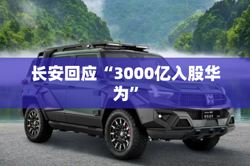 长安回应“3000亿入股华为”