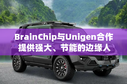 BrainChip与Unigen合作 提供强大、节能的边缘人工智能服务器