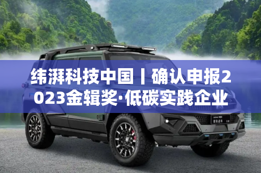 纬湃科技中国丨确认申报2023金辑奖·低碳实践企业