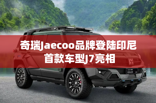 奇瑞Jaecoo品牌登陆印尼 首款车型J7亮相