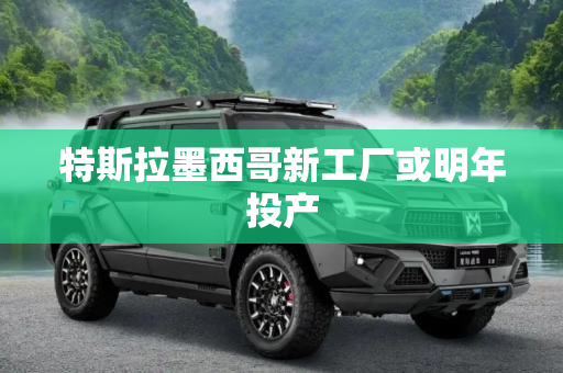 特斯拉墨西哥新工厂或明年投产