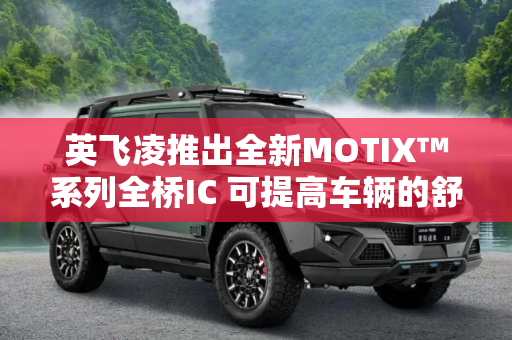 英飞凌推出全新MOTIX™系列全桥IC 可提高车辆的舒适性和便利性