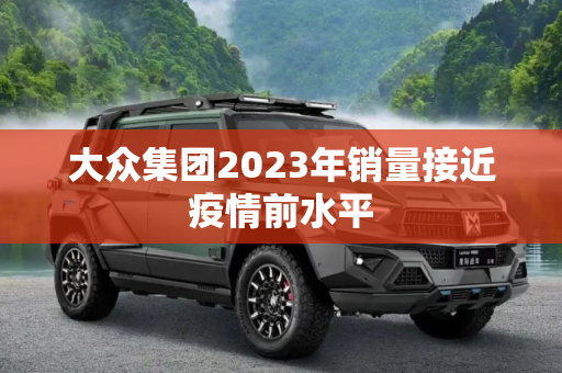 大众集团2023年销量接近疫情前水平