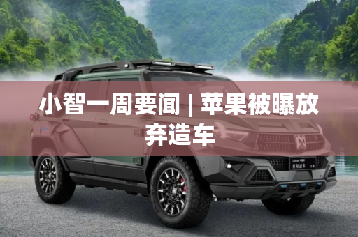 小智一周要闻 | 苹果被曝放弃造车
