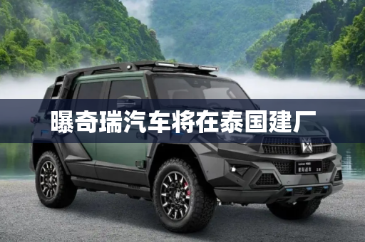 曝奇瑞汽车将在泰国建厂